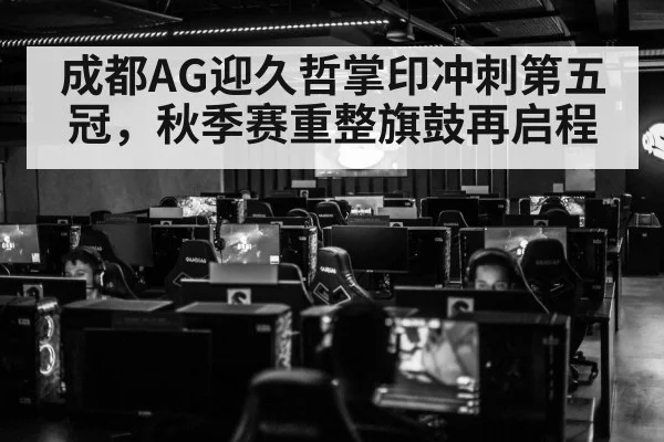 成都AG迎久哲掌印冲刺第五冠，秋季赛重整旗鼓再启程