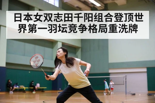 日本女双志田千阳组合登顶世界第一羽坛竞争格局重洗牌