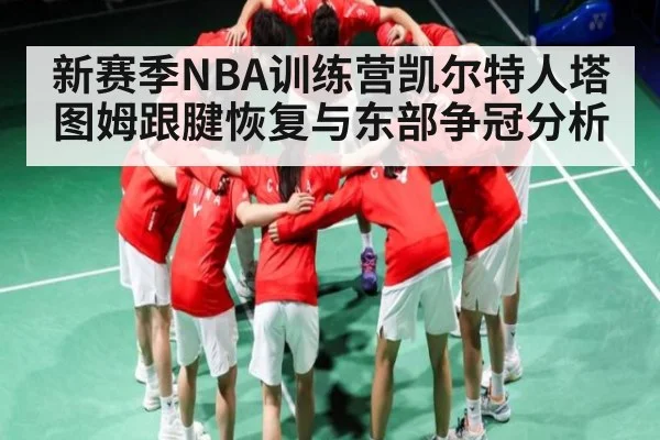 新赛季NBA训练营凯尔特人塔图姆跟腱恢复与东部争冠分析