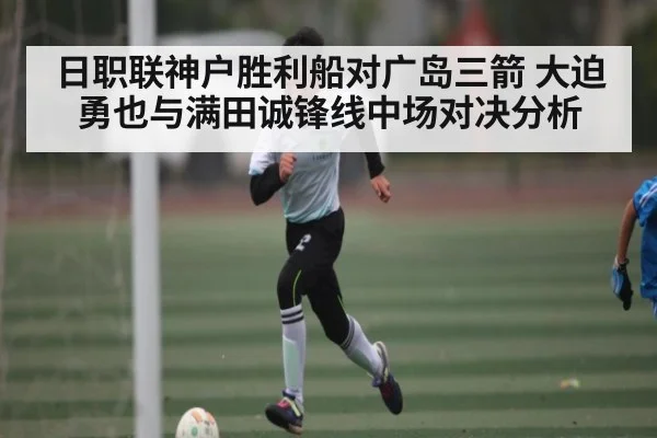 日职联神户胜利船对广岛三箭 大迫勇也与满田诚锋线中场对决分析