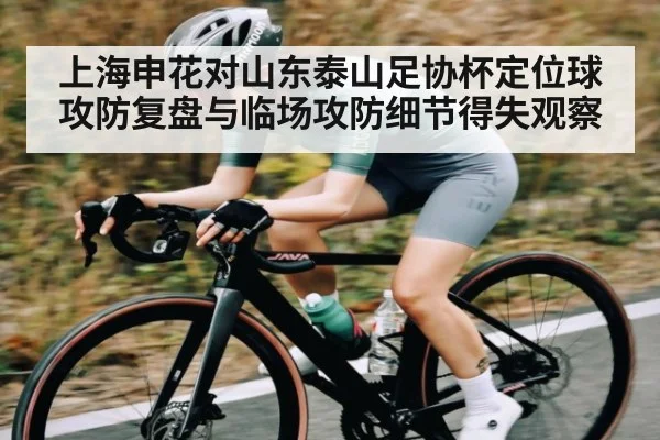 上海申花对山东泰山足协杯定位球攻防复盘与临场攻防细节得失观察
